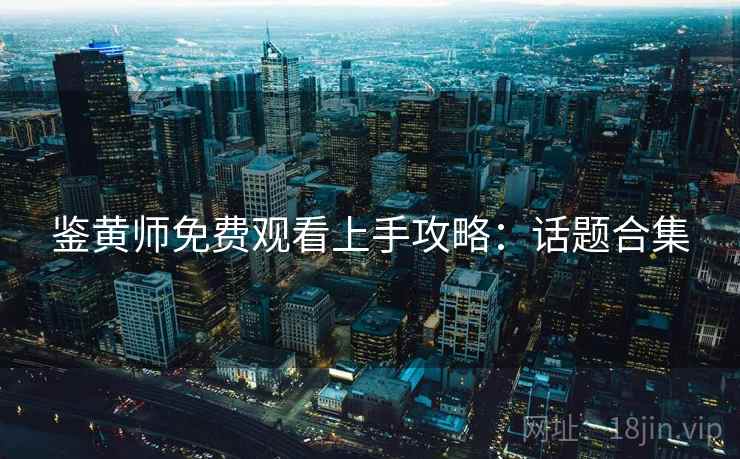 鉴黄师免费观看上手攻略：话题合集