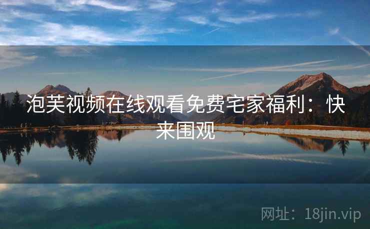 泡芙视频在线观看免费宅家福利：快来围观