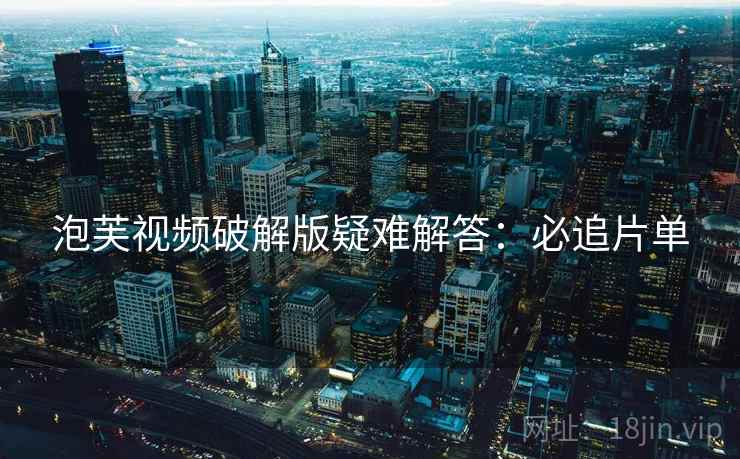 泡芙视频破解版疑难解答：必追片单
