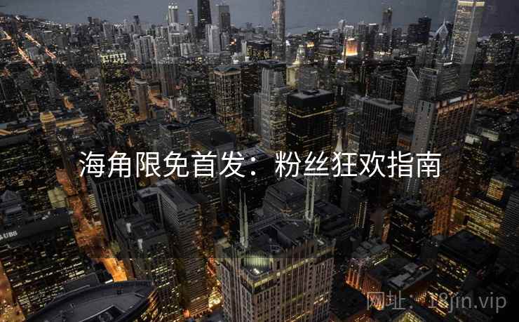 海角限免首发：粉丝狂欢指南