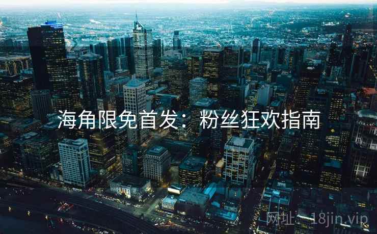 海角限免首发：粉丝狂欢指南