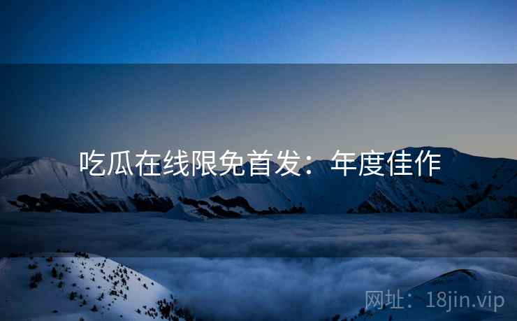 吃瓜在线限免首发：年度佳作