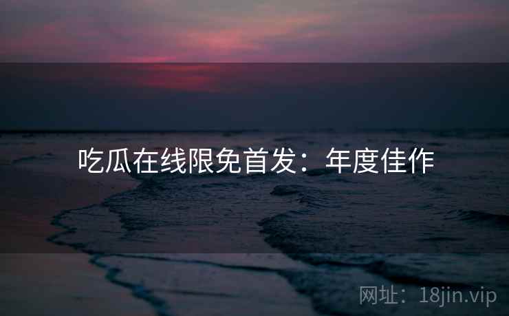 吃瓜在线限免首发：年度佳作