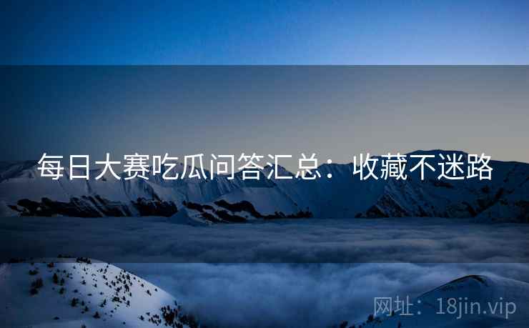 每日大赛吃瓜问答汇总：收藏不迷路