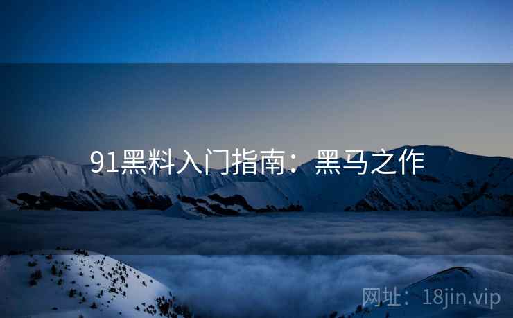91黑料入门指南：黑马之作