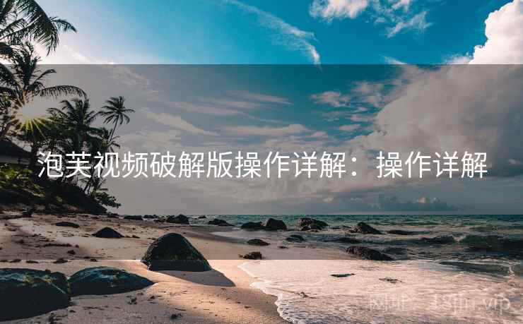 泡芙视频破解版操作详解：操作详解