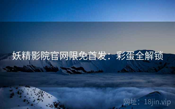 妖精影院官网限免首发：彩蛋全解锁