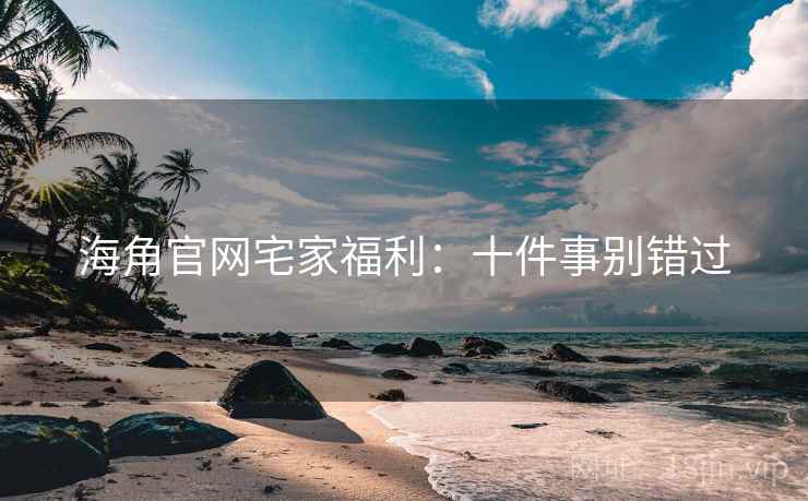 海角官网宅家福利：十件事别错过