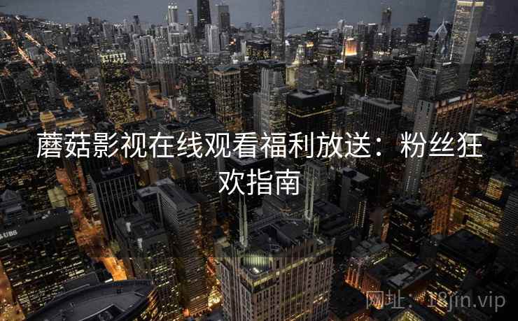 蘑菇影视在线观看福利放送：粉丝狂欢指南