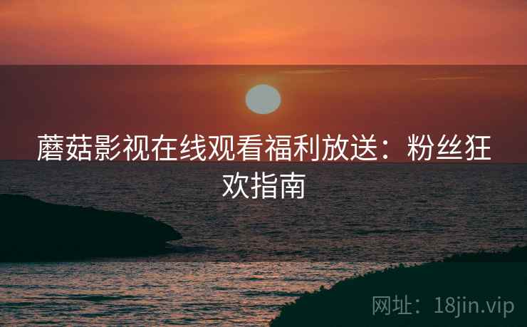 蘑菇影视在线观看福利放送：粉丝狂欢指南