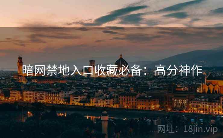 暗网禁地入口收藏必备：高分神作