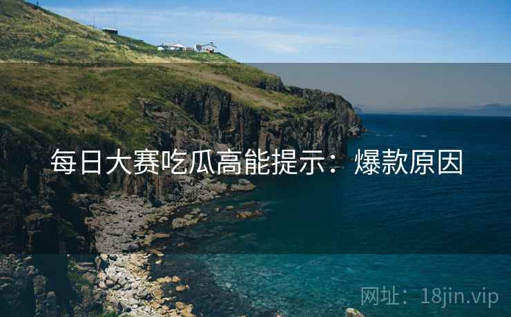 每日大赛吃瓜高能提示：爆款原因