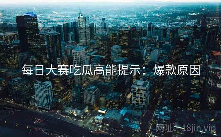 每日大赛吃瓜高能提示：爆款原因