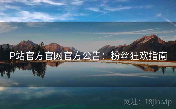 P站官方官网官方公告：粉丝狂欢指南