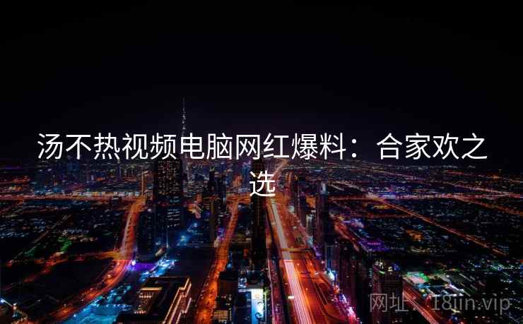 汤不热视频电脑网红爆料：合家欢之选
