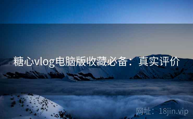 糖心vlog电脑版收藏必备：真实评价