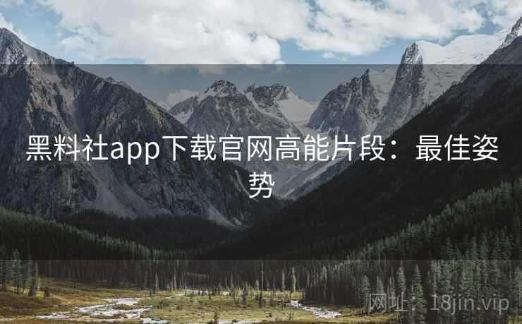 黑料社app下载官网高能片段：最佳姿势