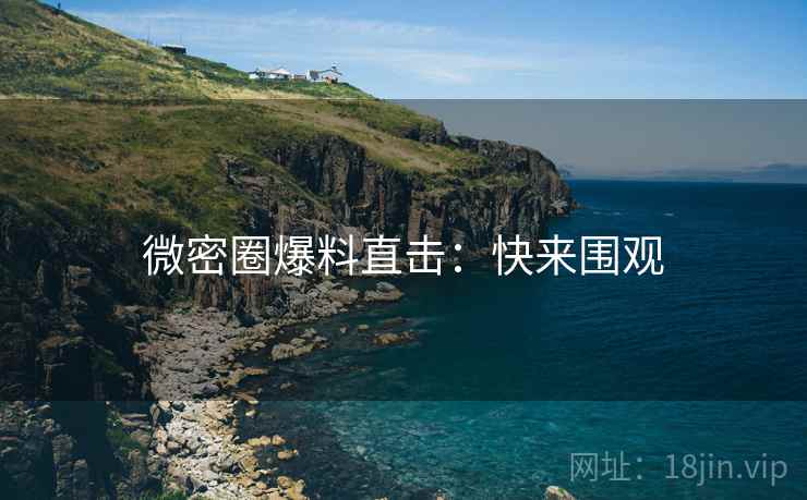 微密圈爆料直击：快来围观