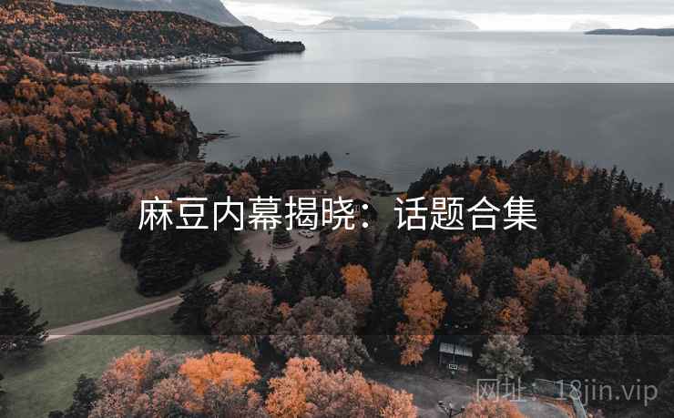 麻豆内幕揭晓：话题合集
