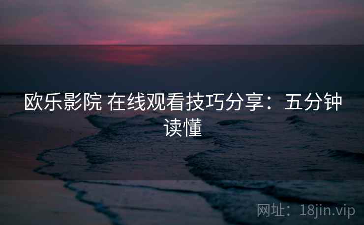 欧乐影院 在线观看技巧分享：五分钟读懂