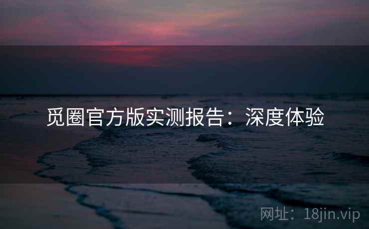 觅圈官方版实测报告：深度体验