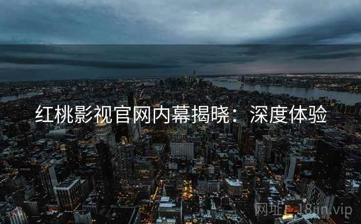 红桃影视官网内幕揭晓：深度体验