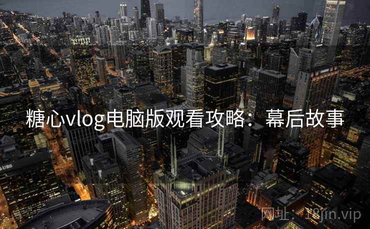 糖心vlog电脑版观看攻略：幕后故事