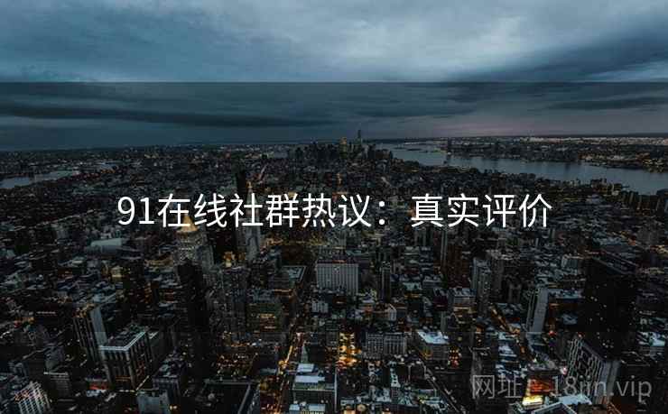 91在线社群热议：真实评价
