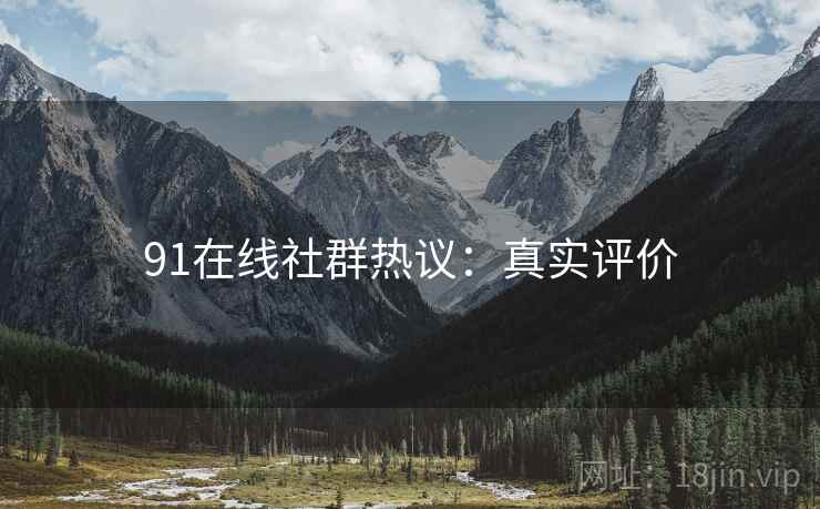 91在线社群热议：真实评价