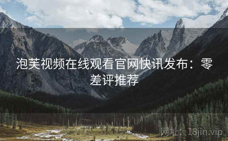 泡芙视频在线观看官网快讯发布：零差评推荐