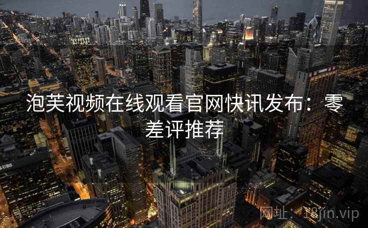 泡芙视频在线观看官网快讯发布：零差评推荐