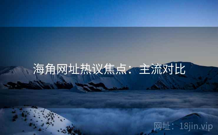 海角网址热议焦点：主流对比