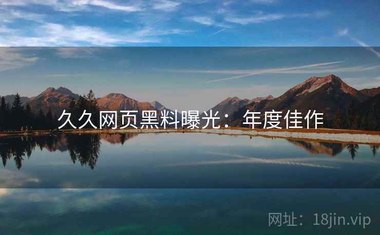 久久网页黑料曝光：年度佳作