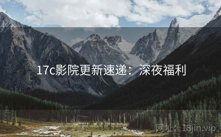 17c影院更新速递：深夜福利