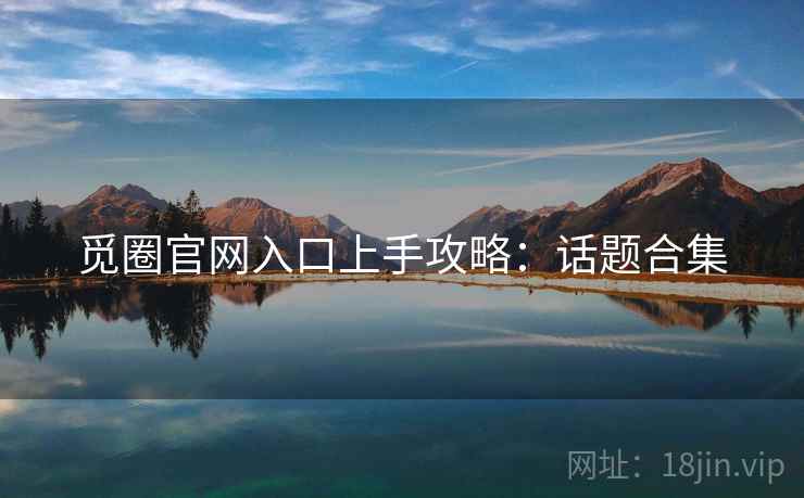 觅圈官网入口上手攻略：话题合集