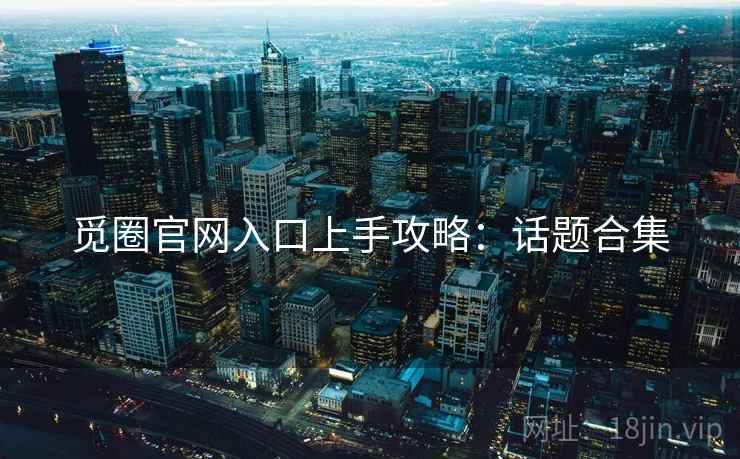觅圈官网入口上手攻略：话题合集