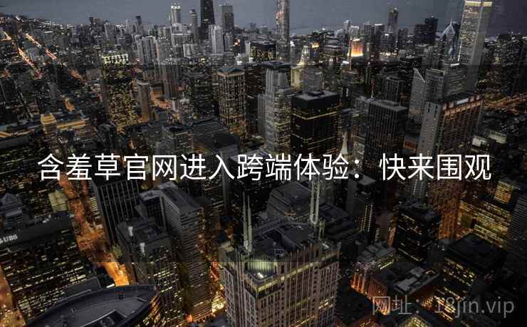 含羞草官网进入跨端体验：快来围观