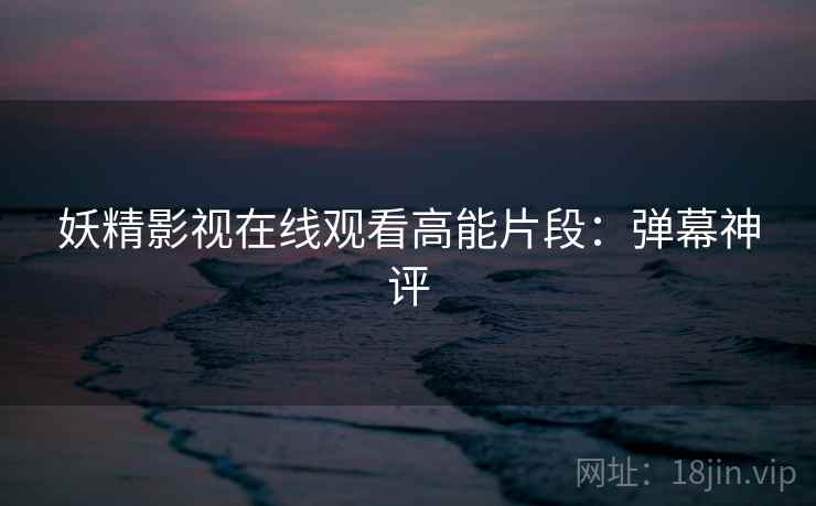 妖精影视在线观看高能片段：弹幕神评