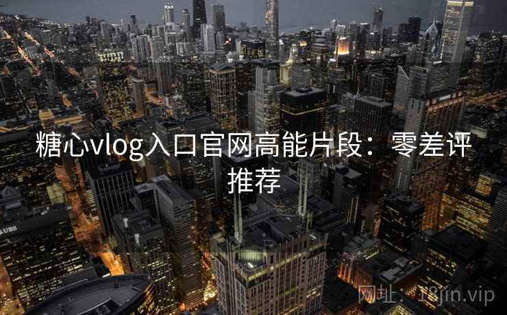 糖心vlog入口官网高能片段：零差评推荐