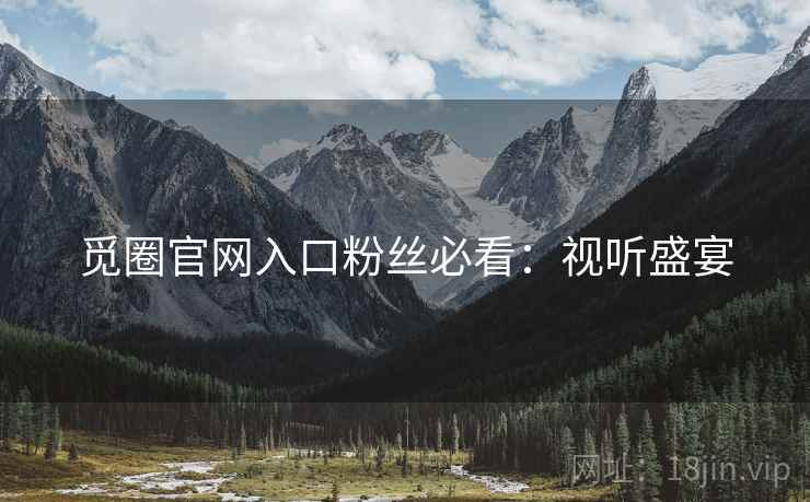 觅圈官网入口粉丝必看：视听盛宴
