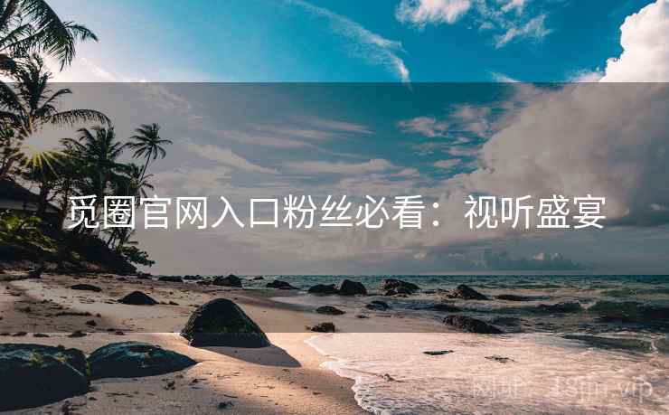 觅圈官网入口粉丝必看：视听盛宴