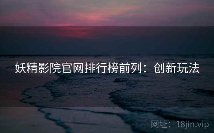 妖精影院官网排行榜前列：创新玩法