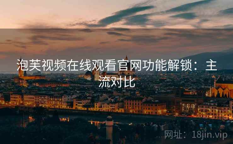泡芙视频在线观看官网功能解锁：主流对比