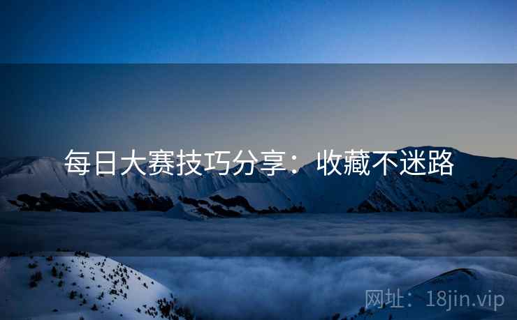 每日大赛技巧分享：收藏不迷路