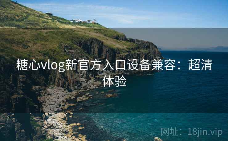 糖心vlog新官方入口设备兼容：超清体验