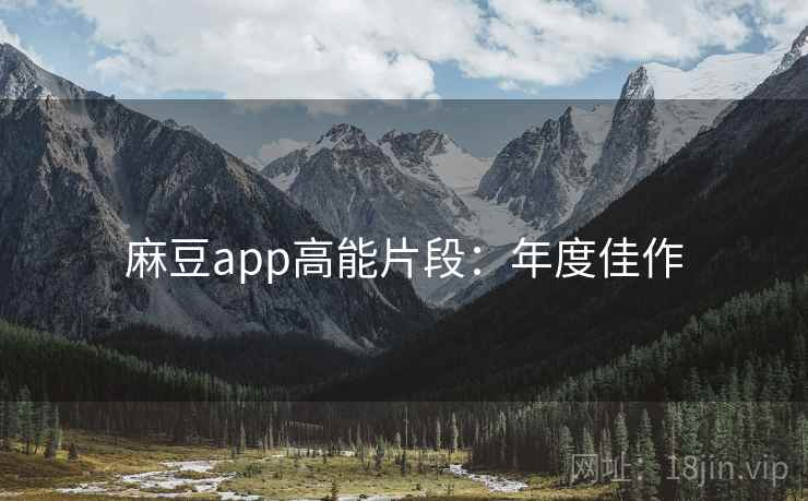 麻豆app高能片段：年度佳作