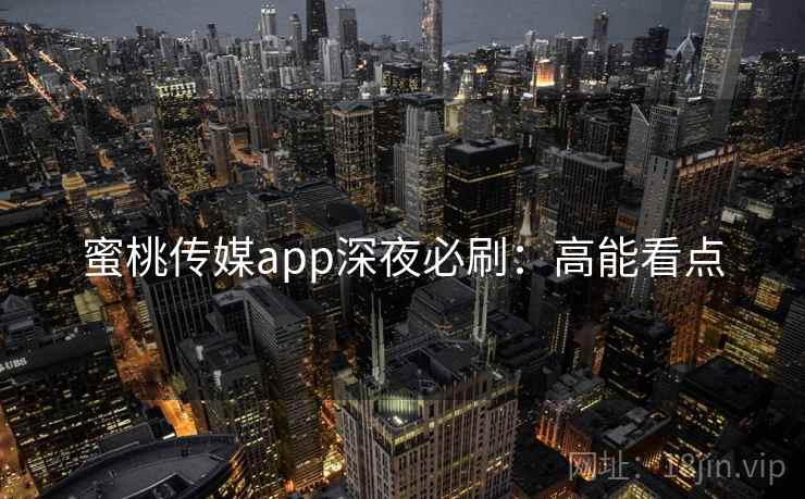 蜜桃传媒app深夜必刷：高能看点