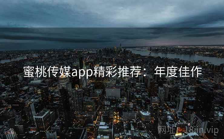 蜜桃传媒app精彩推荐：年度佳作