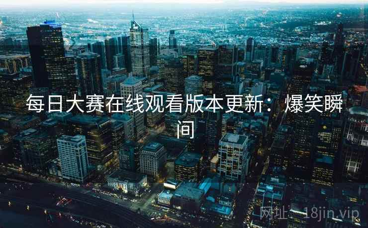 每日大赛在线观看版本更新：爆笑瞬间