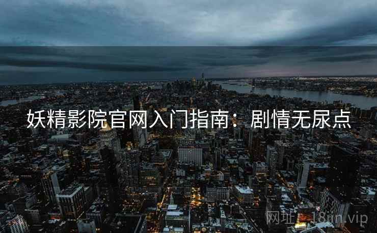 妖精影院官网入门指南：剧情无尿点